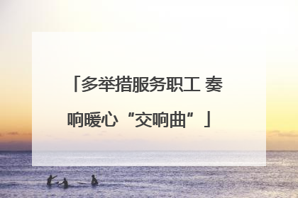 多举措服务职工 奏响暖心“交响曲”