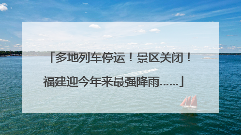 多地列车停运！景区关闭！福建迎今年来最强降雨……