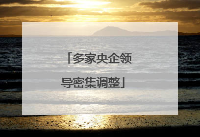 多家央企领导密集调整
