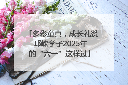 多彩童真，成长礼赞 邛崃学子2025年的“六一”这样过