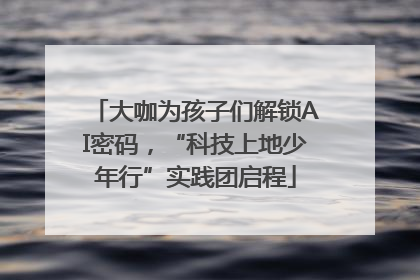 大咖为孩子们解锁AI密码，“科技上地少年行”实践团启程