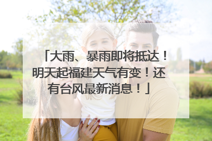 大雨、暴雨即将抵达！明天起福建天气有变！还有台风最新消息！