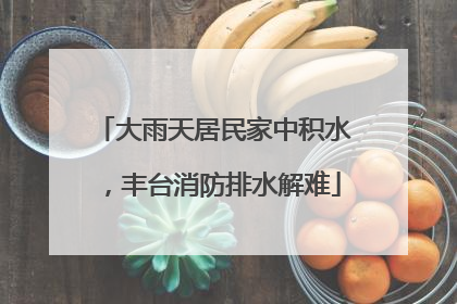大雨天居民家中积水，丰台消防排水解难