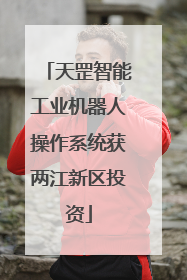 天罡智能工业机器人操作系统获两江新区投资