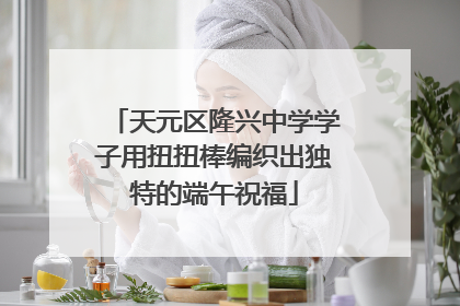 天元区隆兴中学学子用扭扭棒编织出独特的端午祝福
