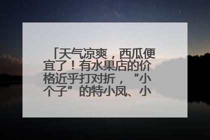 天气凉爽，西瓜便宜了！有水果店的价格近乎打对折，“小个子”的特小凤、小糖丸更好卖