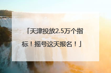 天津投放2.5万个指标！摇号这天报名！