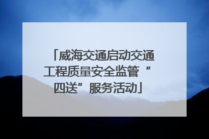 威海交通启动交通工程质量安全监管“四送”服务活动