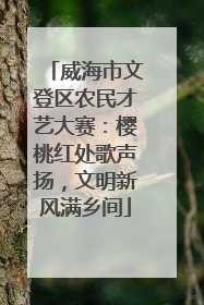 威海市文登区农民才艺大赛：樱桃红处歌声扬，文明新风满乡间