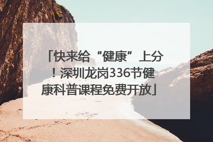 快来给“健康”上分！深圳龙岗336节健康科普课程免费开放