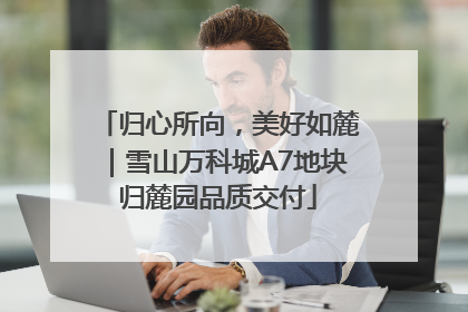 归心所向，美好如麓｜雪山万科城A7地块归麓园品质交付