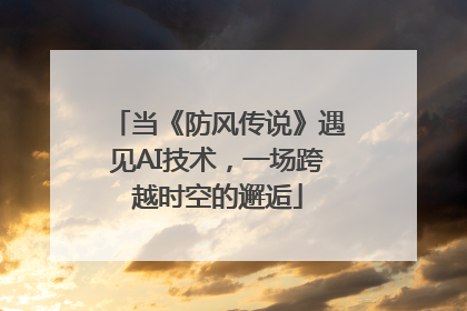 当《防风传说》遇见AI技术，一场跨越时空的邂逅