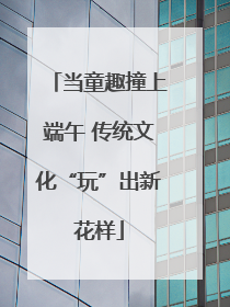 当童趣撞上端午 传统文化“玩”出新花样
