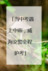 当中考遇上中雨，威海交警全程护考