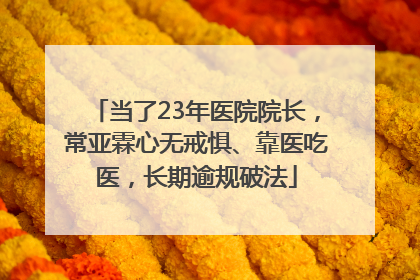 当了23年医院院长，常亚霖心无戒惧、靠医吃医，长期逾规破法