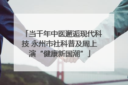 当千年中医邂逅现代科技 永州市社科普及周上演“健康新国潮”