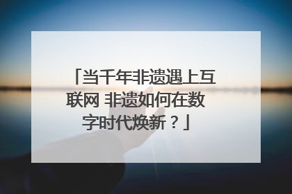 当千年非遗遇上互联网 非遗如何在数字时代焕新？