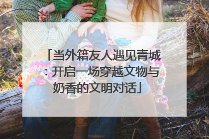当外籍友人遇见青城：开启一场穿越文物与奶香的文明对话