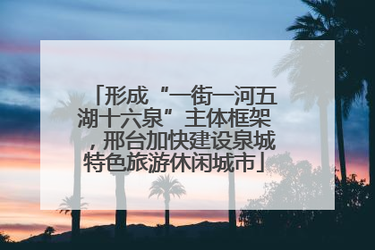 形成“一街一河五湖十六泉”主体框架，邢台加快建设泉城特色旅游休闲城市