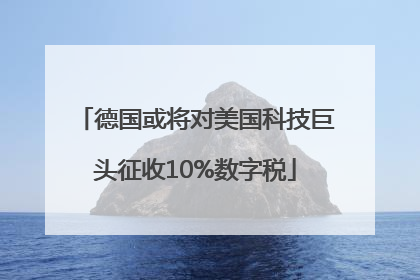 德国或将对美国科技巨头征收10%数字税