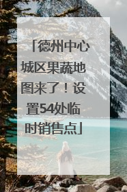 德州中心城区果蔬地图来了！设置54处临时销售点