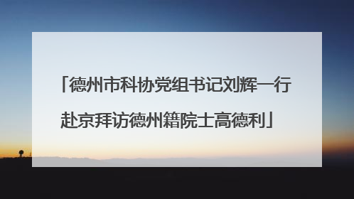 德州市科协党组书记刘辉一行赴京拜访德州籍院士高德利