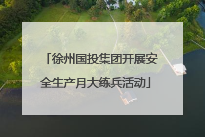徐州国投集团开展安全生产月大练兵活动