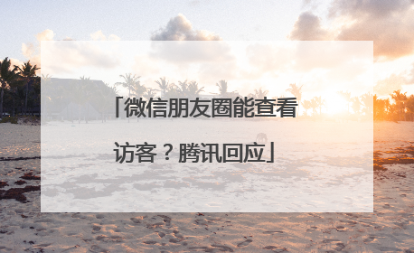 微信朋友圈能查看访客？腾讯回应