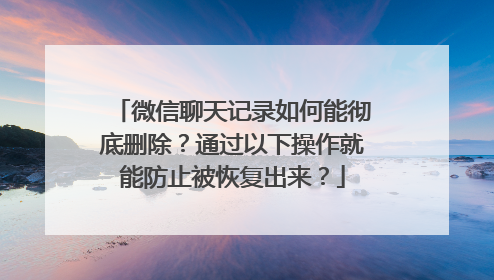 微信聊天记录如何能彻底删除？通过以下操作就能防止被恢复出来？