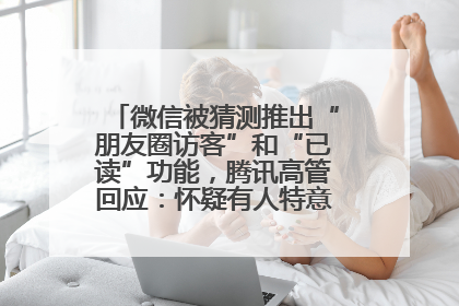 微信被猜测推出“朋友圈访客”和“已读”功能，腾讯高管回应：怀疑有人特意反复翻炒流量