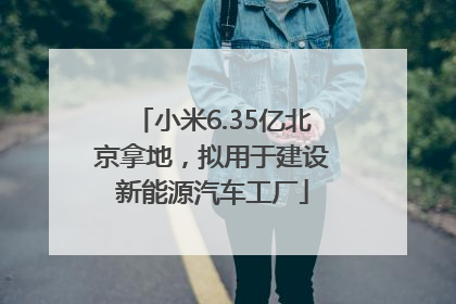 小米6.35亿北京拿地，拟用于建设新能源汽车工厂