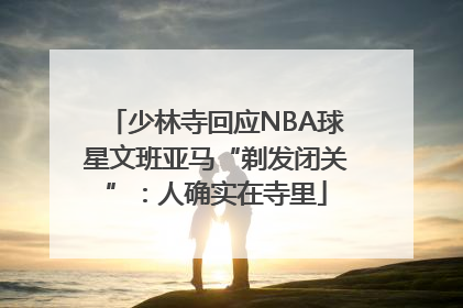 少林寺回应NBA球星文班亚马“剃发闭关”：人确实在寺里