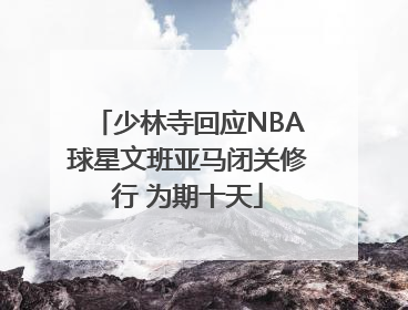 少林寺回应NBA球星文班亚马闭关修行 为期十天
