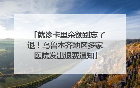 就诊卡里余额别忘了退！乌鲁木齐地区多家医院发出退费通知