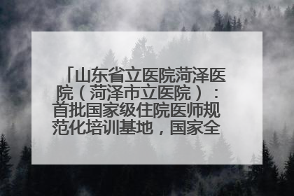 山东省立医院菏泽医院（菏泽市立医院）：首批国家级住院医师规范化培训基地，国家全科医生转岗培训基地