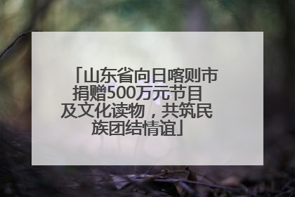 山东省向日喀则市捐赠500万元节目及文化读物，共筑民族团结情谊