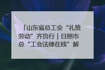 山东省总工会“礼赞劳动”齐鲁行｜日照市总“工会法律在线”解决职工愁“薪”事