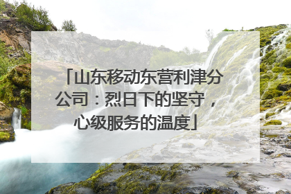 山东移动东营利津分公司：烈日下的坚守，心级服务的温度
