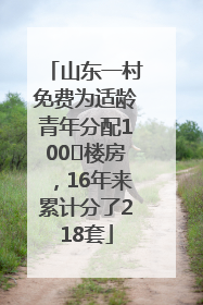 山东一村免费为适龄青年分配100㎡楼房，16年来累计分了218套