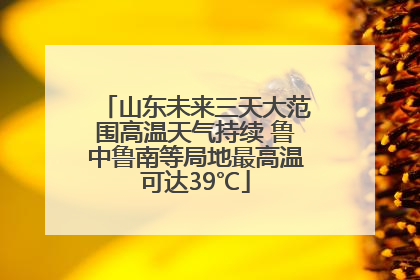 山东未来三天大范围高温天气持续 鲁中鲁南等局地最高温可达39℃