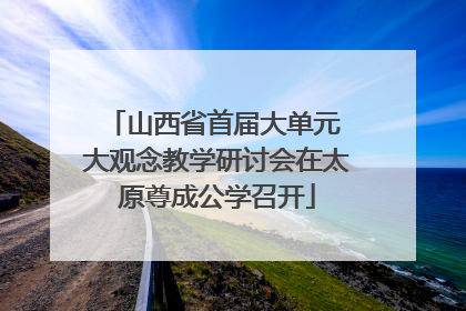 山西省首届大单元 大观念教学研讨会在太原尊成公学召开