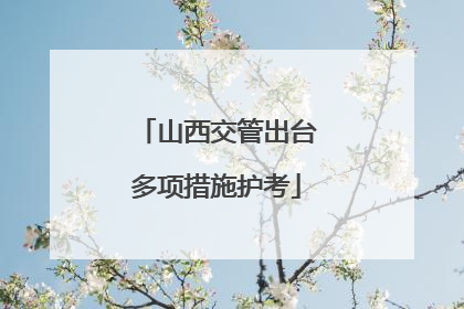 山西交管出台多项措施护考