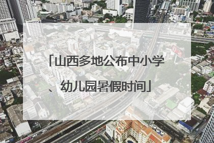 山西多地公布中小学、幼儿园暑假时间