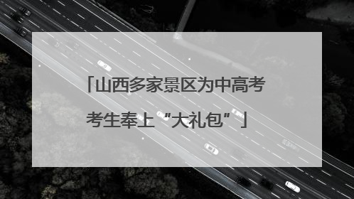 山西多家景区为中高考考生奉上“大礼包”