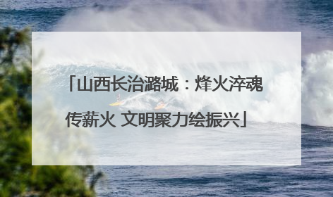 山西长治潞城：烽火淬魂传薪火 文明聚力绘振兴
