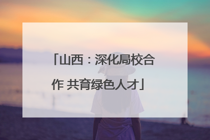 山西：深化局校合作 共育绿色人才