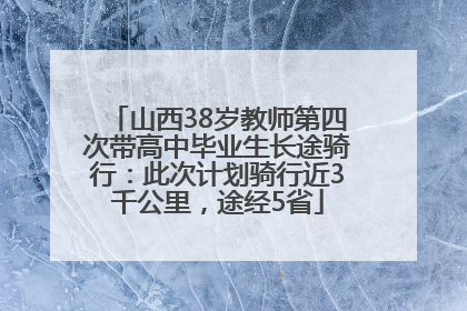 山西38岁教师第四次带高中毕业生长途骑行：此次计划骑行近3千公里，途经5省