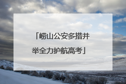 崂山公安多措并举全力护航高考