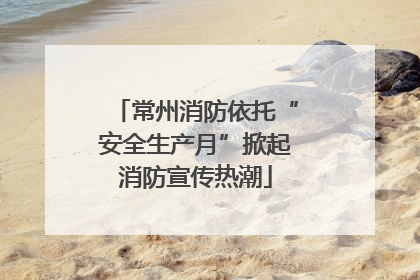 常州消防依托“安全生产月”掀起消防宣传热潮
