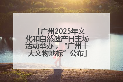 广州2025年文化和自然遗产日主场活动举办，“广州十大文物地标”公布